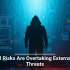 Internal Risks Are Overtaking External Cyber Threats